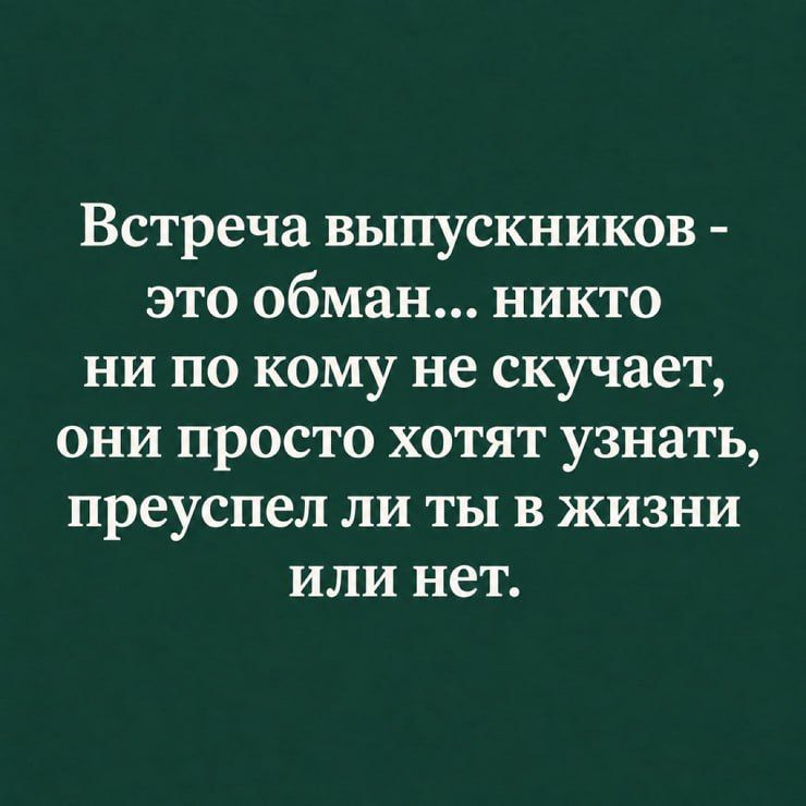 Встреча выпускников - это обман... никто ни по кому не скучает, они просто хотят узнать, преуспел ли ты в жизни или нет.