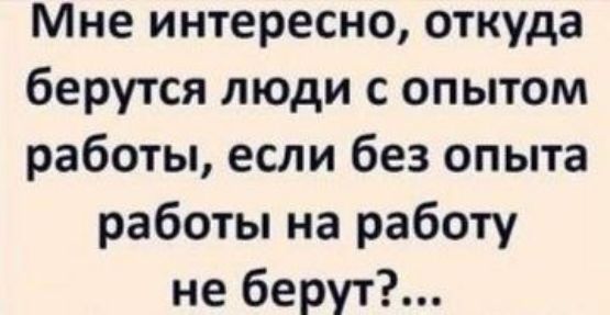 Мне интересно, откуда берутся люди с опытом работы, если без опыта работы на работу не берут?...