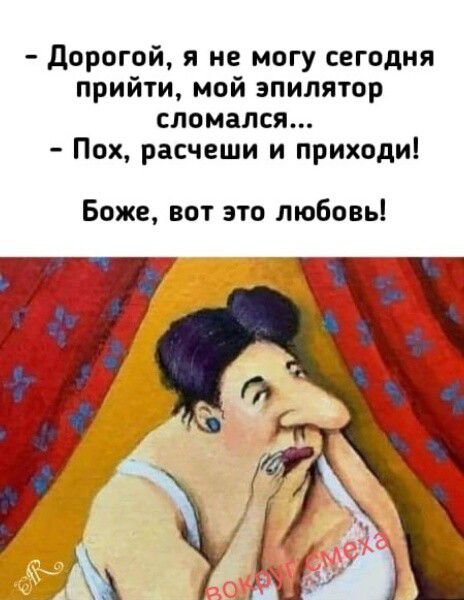 - Дорогой, я не могу сегодня прийти, мой эпилятор сломался...
- Пох, расчеши и приходи!
Боже, вот это любовь!