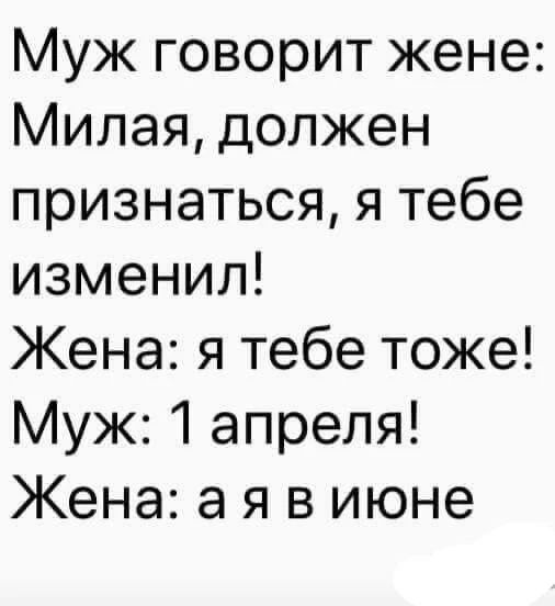 Муж говорит жене: Милая, должен признаться, я тебе изменил! Жена: я тебе тоже! Муж: 1 апреля! Жена: а я в июне