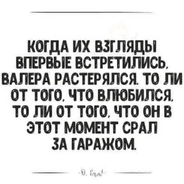 КОГДА ИХ ВЗГЛЯДЫ ВПЕРВЫЕ ВСТРЕТИЛИСЬ, ВАЛЕРА РАСТЕРЯЛСЯ. ТО ЛИ ОТ ТОГО, ЧТО ВЛЮБИЛСЯ, ТО ЛИ ОТ ТОГО, ЧТО ОН В ЭТОТ МОМЕНТ СРАЛ ЗА ГАРАЖОМ.