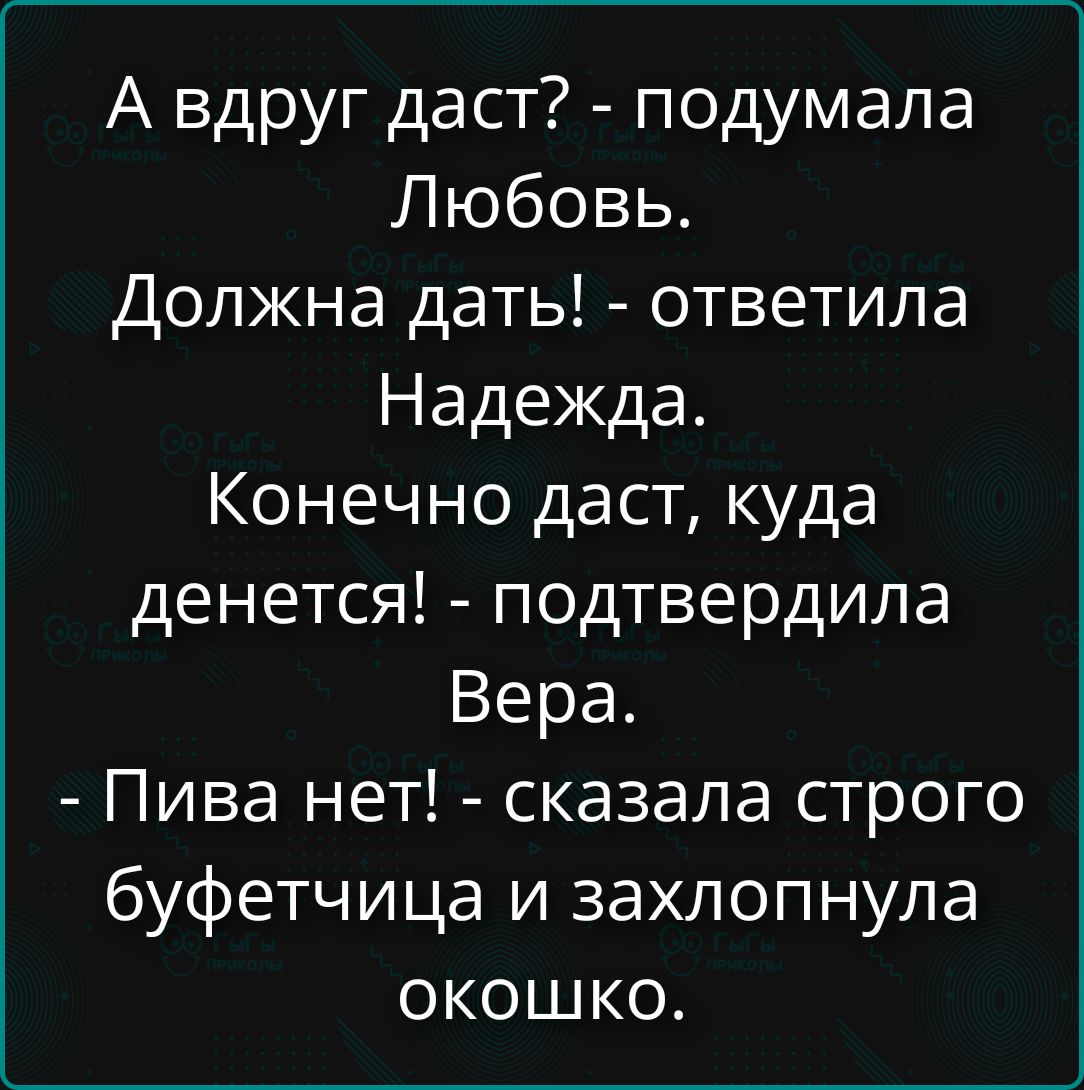 А вдруг даст? - подумала Любовь. Должна дать! - ответила Надежда. Конечно даст, куда денется! - подтвердила Вера. - Пива нет! - сказала строго буфетчица и захлопнула окошко.