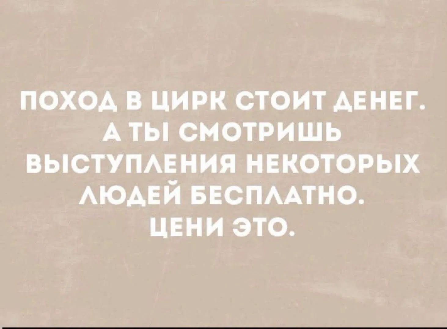 ПОХОД В ЦИРК СТОИТ ДЕНЕГ. А ТЫ СМОТРИШЬ ВЫСТУПЛЕНИЯ НЕКОТОРЫХ ЛЮДЕЙ БЕСПЛАТНО. ЦЕНИ ЭТО.