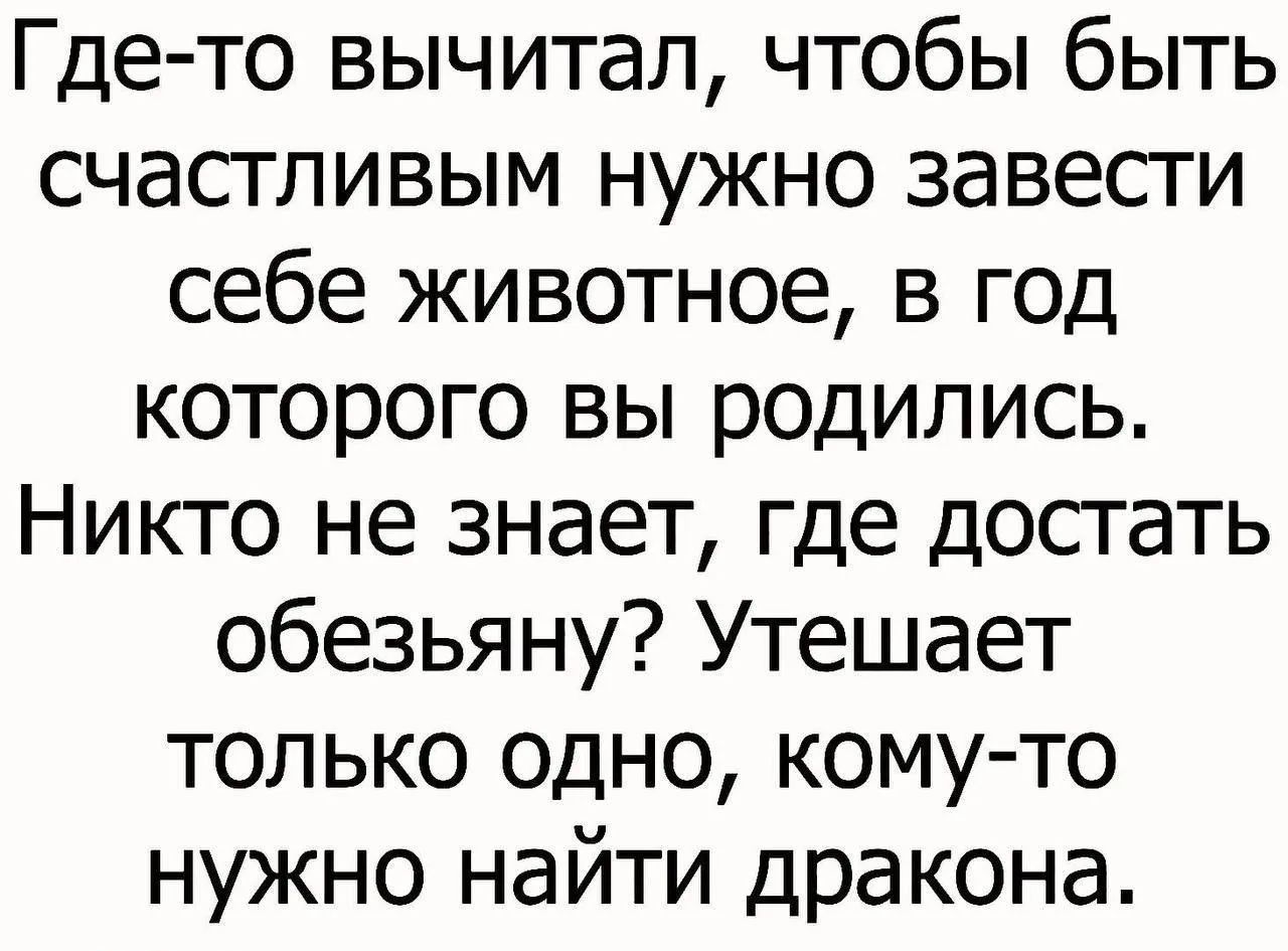 Где-то вычитал, чтобы быть счастливым нужно завести себе животное, в год которого вы родились. Никто не знает, где достать обезьяну? Утешает только одно, кому-то нужно найти дракона.