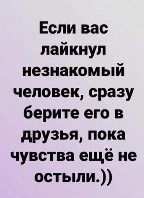 Если вас лайкнул незнакомый человек, сразу берите его в друзья, пока чувства еще не остыли.))
