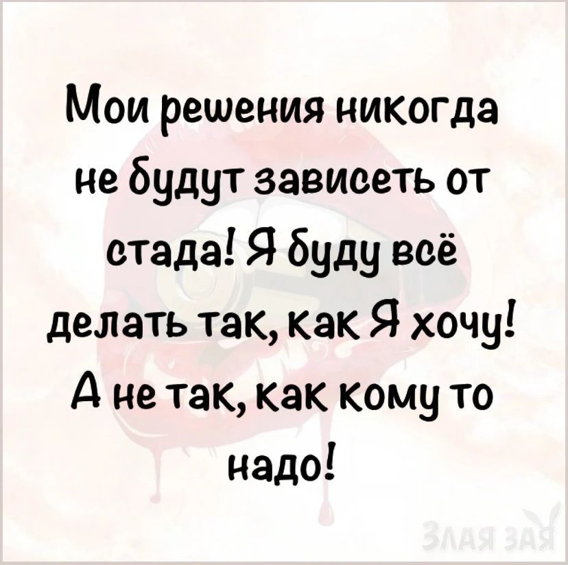 Мои решения никогда не будут зависеть от стада! Я буду всё делать так, как Я хочу! А не так, как кому то надо!