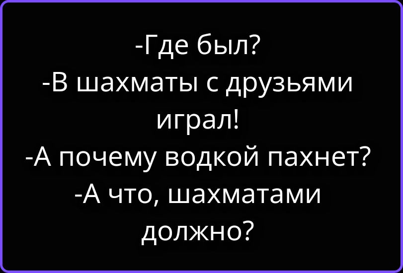 Где был? В шахматы с друзьями играл! А почему водкой пахнет? А что, шахматами должно?