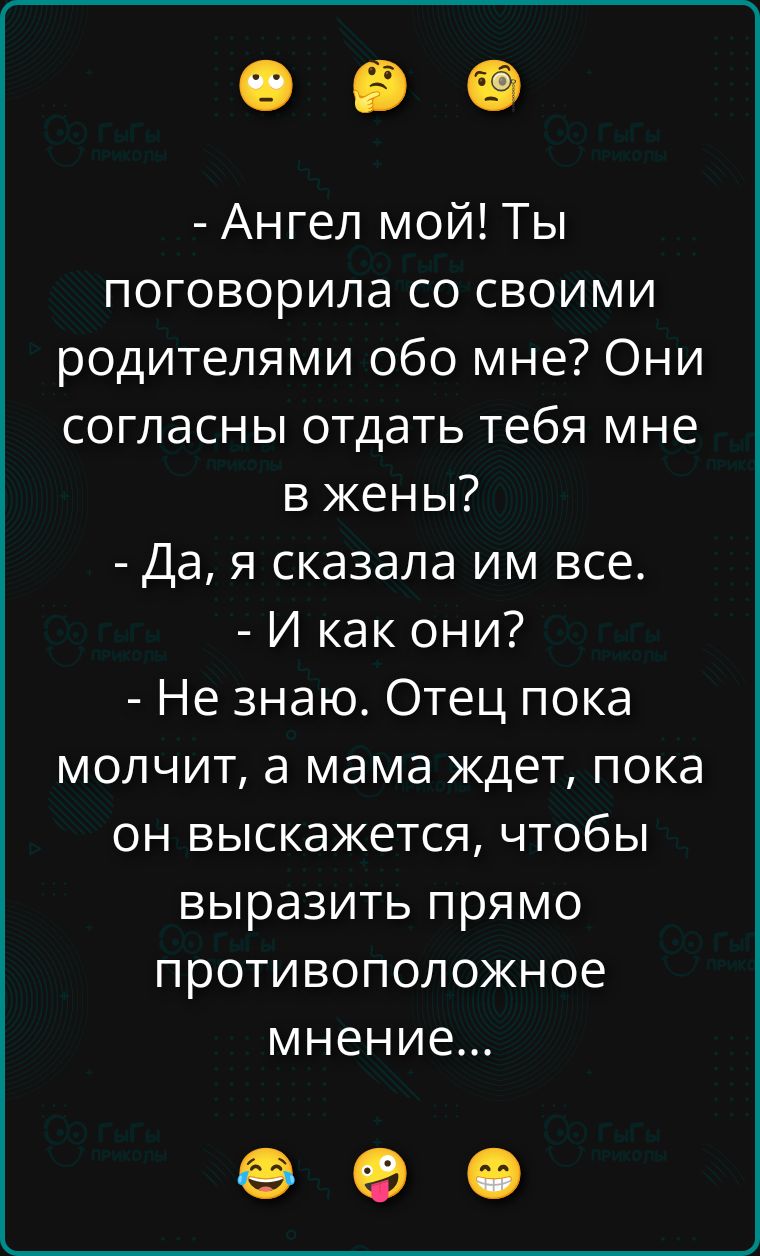 Ангел мой! Ты поговорила со своими родителями обо мне? Они согласны отдать тебя мне в жены? Да, я сказала им все. И как они? Не знаю. Отец пока молчит, а мама ждет, пока он выскажется, чтобы выразить прямо противоположное мнение...