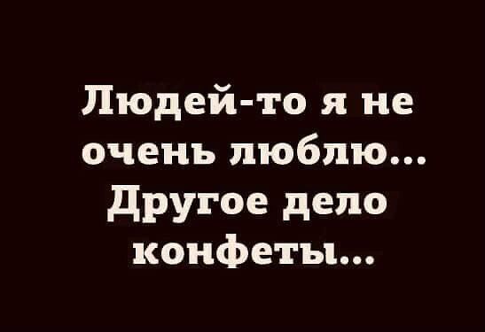 Людей-то я не очень люблю... Другое дело конфеты...