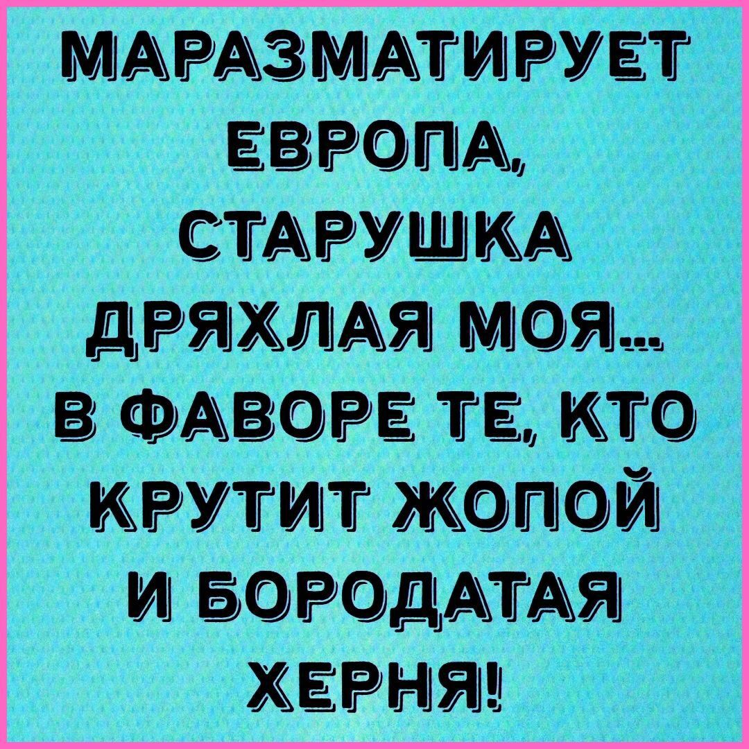 МАРАЗМАТИРУЕТ ЕВРОПА, СТАРУШКА ДРЯХЛАЯ МОЯ... В ФАВОРЕ ТЕ, КТО КРУТИТ ЖОПОЙ И БОРОДАТАЯ ХЕРНЯ!