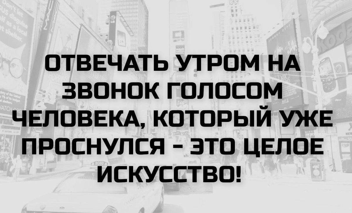 ОТВЕЧАТЬ УТРОМ НА ЗВОНОК ГОЛОСОМ ЧЕЛОВЕКА, КОТОРЫЙ УЖЕ ПРОСНУЛСЯ - ЭТО ЦЕЛОЕ ИСКУССТВО!
