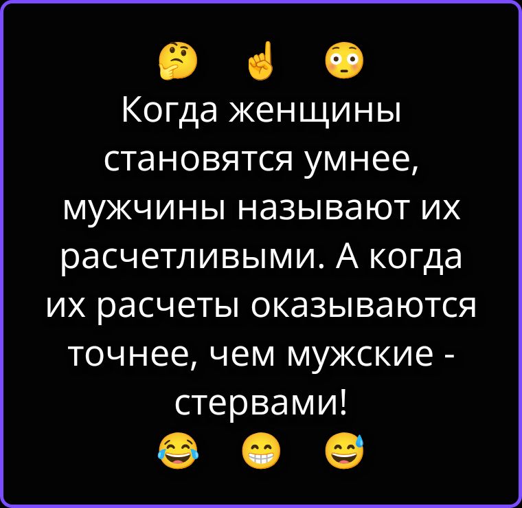 Когда женщины становятся умнее, мужчины называют их расчетливыми. А когда их расчеты оказываются точнее, чем мужские - стервами!