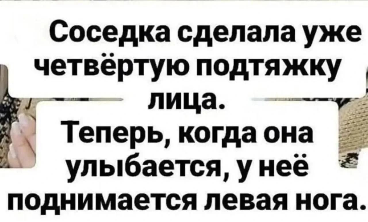 Соседка сделала уже четвёртую подтяжку лица. Теперь, когда она улыбается, у неё поднимается левая нога.