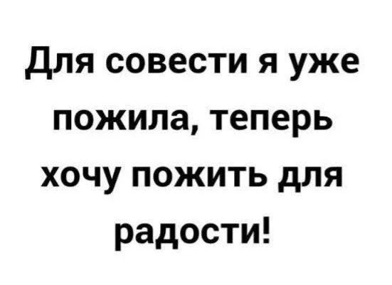Для совести я уже пожила, теперь хочу пожить для радости!