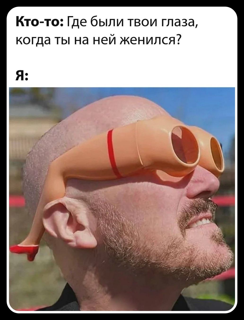 Кто-то: Где были твои глаза, когда ты на ней женился? Я: