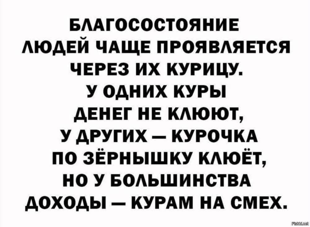 БЛАГОСОСТОЯНИЕ ЛЮДЕЙ ЧАЩЕ ПРОЯВЛЯЕТСЯ ЧЕРЕЗ ИХ КУРИЦУ. У ОДНИХ КУРЫ ДЕНЕГ НЕ КЛЮЮТ, У ДРУГИХ – КУРОЧКА ПО ЗЁРНЫШКУ КЛЮЁТ, НО У БОЛЬШИНСТВА ДОХОДЫ – КУРАМ НА СМЕХ.