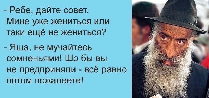 - Ребе, дайте совет. Мине уже жениться или таки ещё не жениться? - Яша, не мучайтесь сомнениями! Шо бы вы не предприняли - всё равно потом пожалеете!