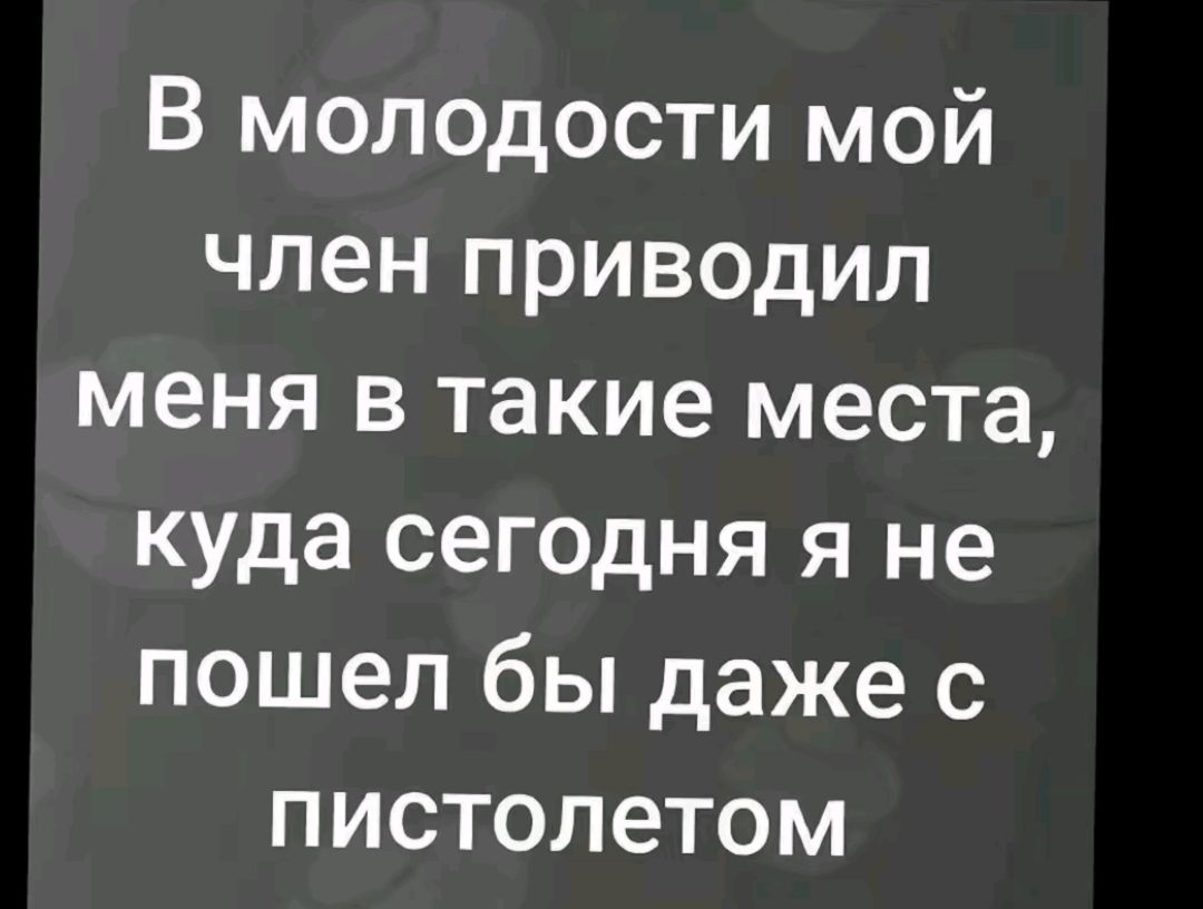 В молодости мой член приводил меня в такие места, куда сегодня я не пошел бы даже с пистолетом