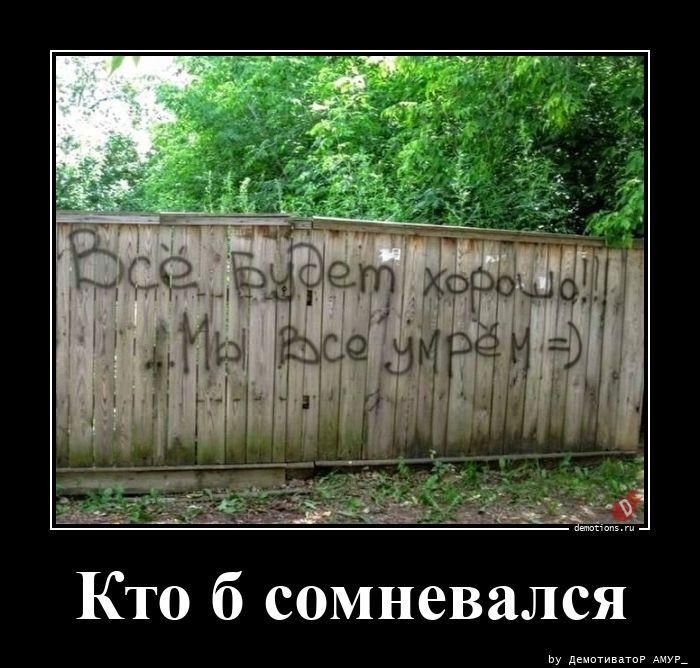 Всё будет хорошо!!! ...Мы все умрём =) Кто б сомневался