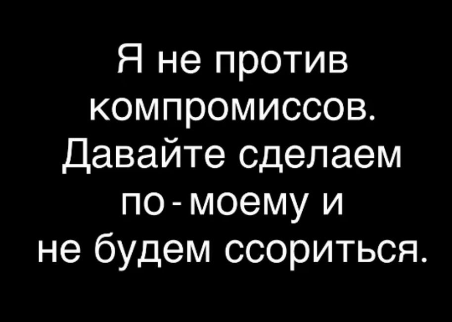 Я не против компромиссов. Давайте сделаем по-моему и не будем ссориться.