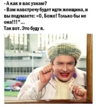 - А как я вас узнаю?
- Вам навстречу будет идти женщина, и вы подумаете: «О, Боже! Только бы не она!!!»...
Так вот. Это буду я.