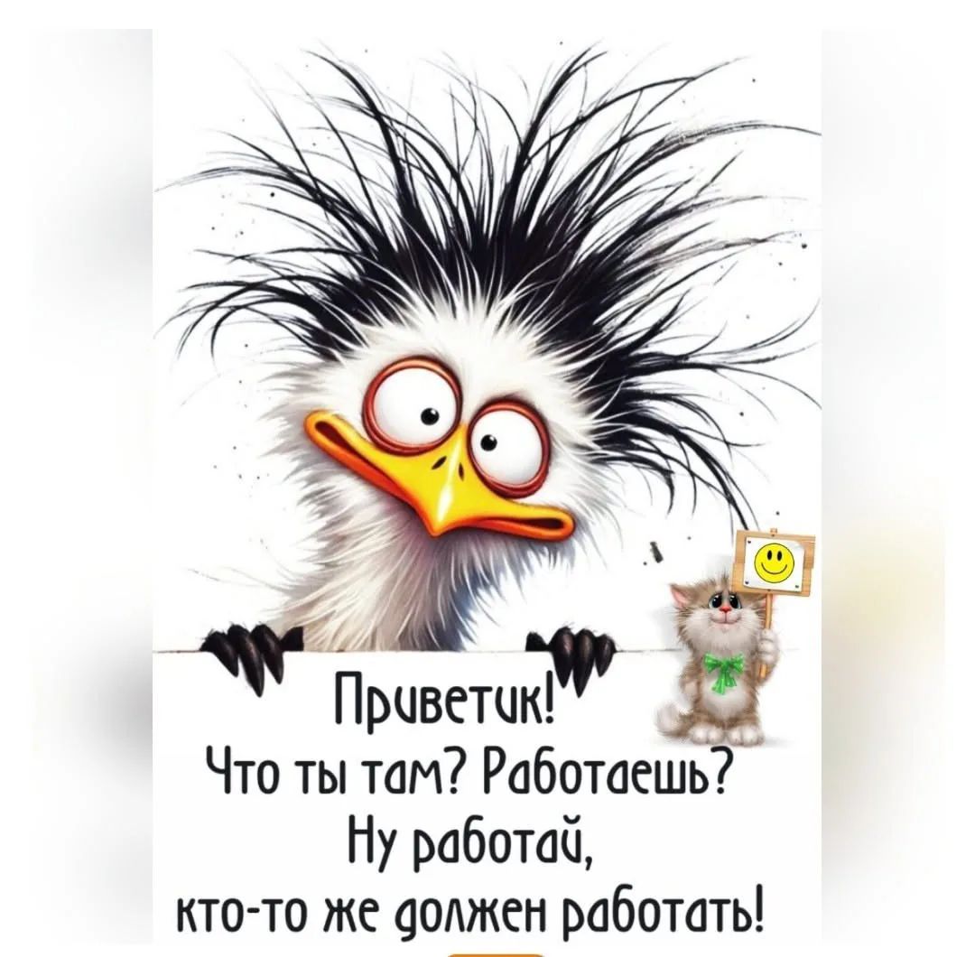 Приветик! Что ты там? Работаешь? Ну работай, кто-то же должен работать!