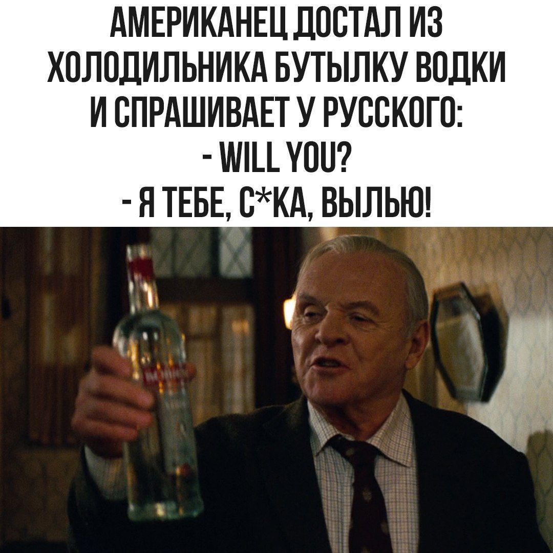 Американец достал из холодильника бутылку водки и спрашивает у русского: - Will you? - Я тебе, с*ка, вылью!