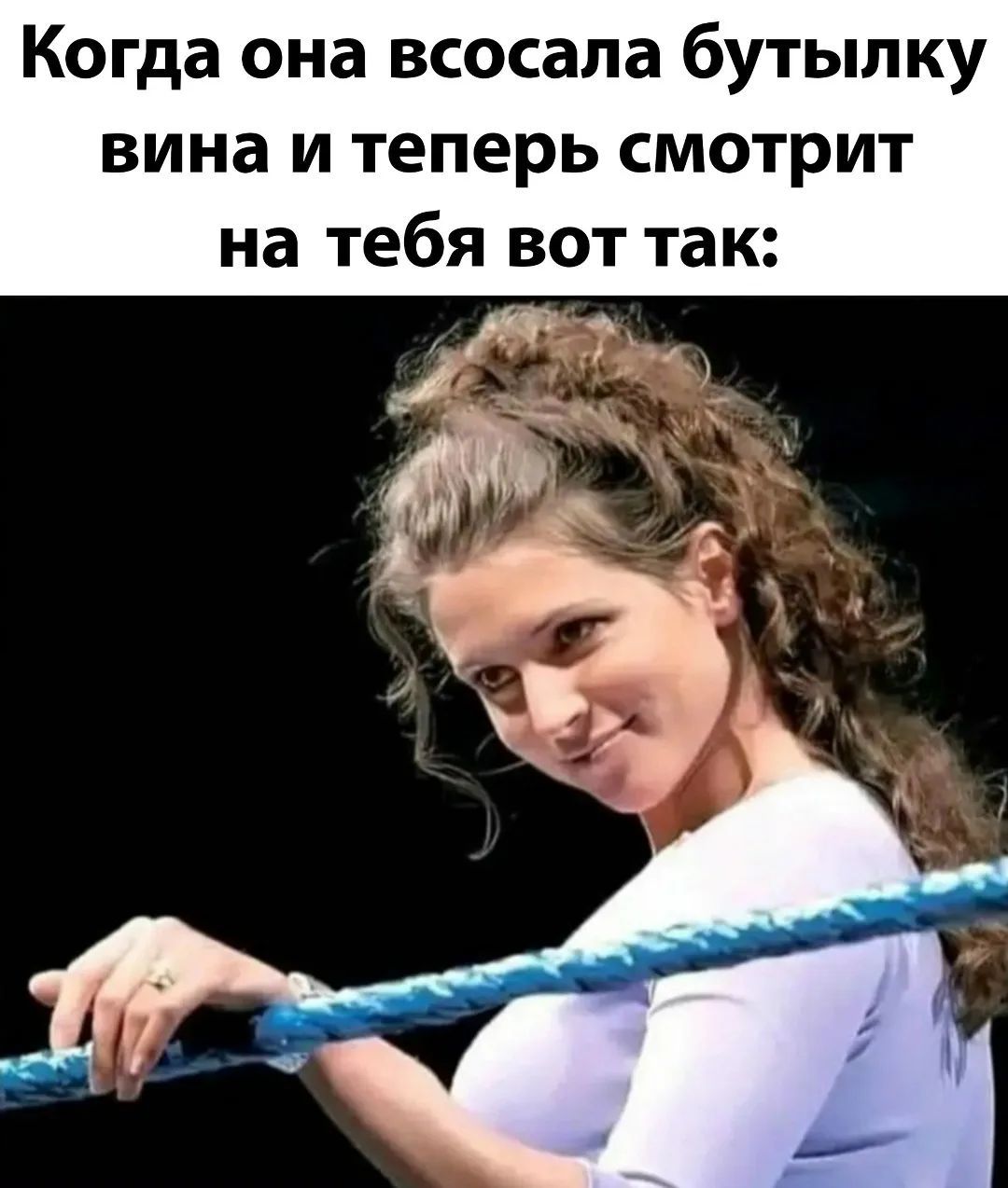 Когда она всосала бутылку вина и теперь смотрит на тебя вот так:
