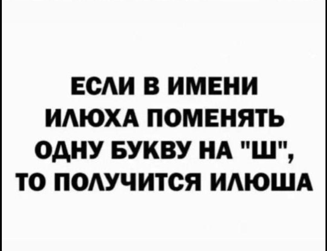 ЕСЛИ В ИМЕНИ ИЛЮХА ПОМЕНЯТЬ ОДНУ БУКВУ НА 