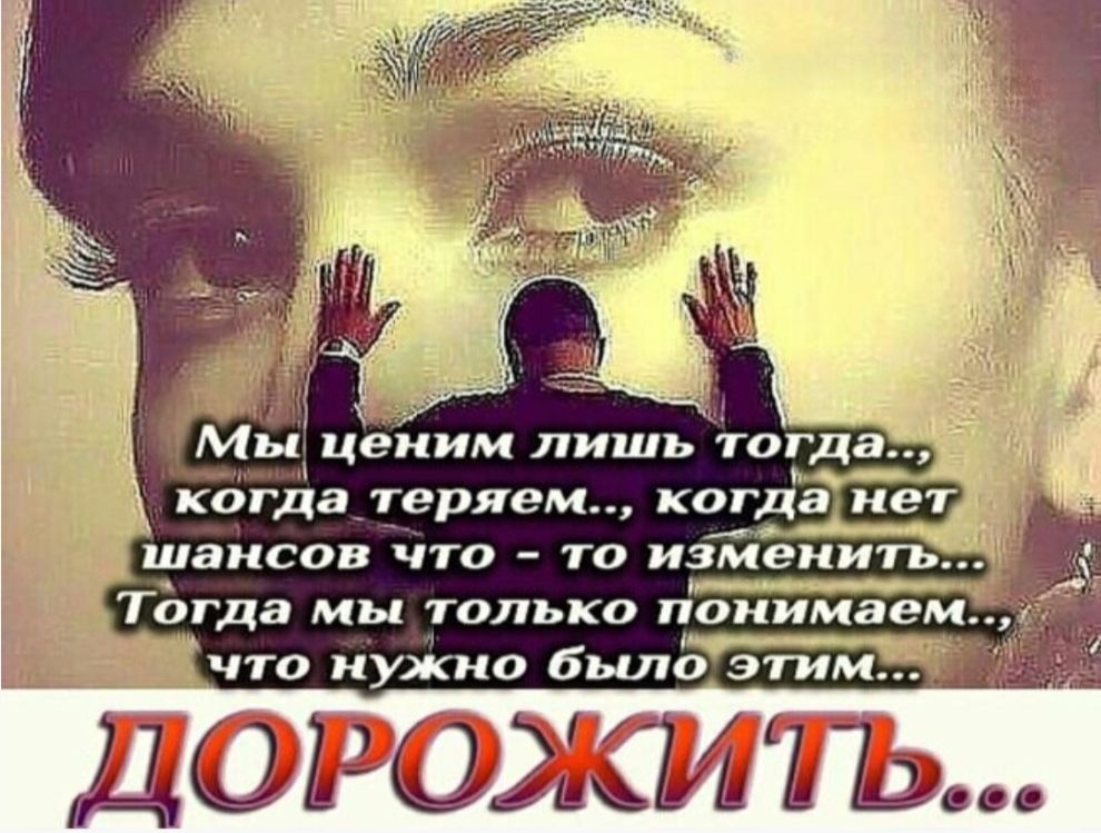 Мы ценим лишь тогда..., когда теряем..., когда нет шансов что - то изменить... Тогда мы только понимаем..., что нужно было этим... ДОРОЖИТЬ...