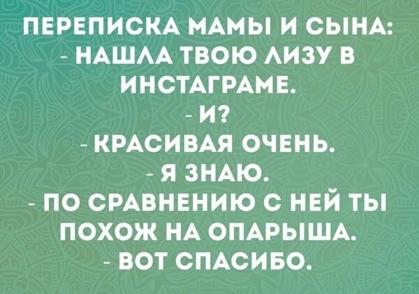 ПЕРЕПИСКА МАМЫ И СЫНА: НАШЛА ТВОЮ ЛИЗУ В ИНСТАГРАМЕ. - И? - КРАСИВАЯ ОЧЕНЬ. - Я ЗНАЮ. - ПО СРАВНЕНИЮ С НЕЙ ТЫ ПОХОЖ НА ОПАРЫША. - ВОТ СПАСИБО.