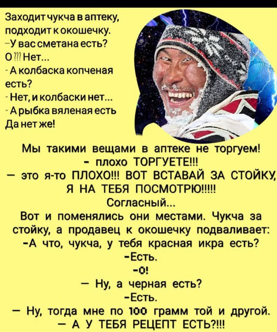 Заходит чукча в аптеку, подходит к окошечку.
– У вас сметана есть?
О ??? Нет...
– А колбаска копченая есть?
– Нет, и колбаски нет...
– А рыбка вяленая есть
Да нет же!
Мы такими вещами в аптеке не торгуем!
– ПЛОХО ТОРГУЕТЕ!!!
– ЭТО Я-ТО ПЛОХО!!! ВОТ ВСТАВАЙ ЗА СТОЙКУ, Я НА ТЕБЯ ПОСМОТРЮ!!!!
Согласный...
Вот и поменялись они местами. Чукча за