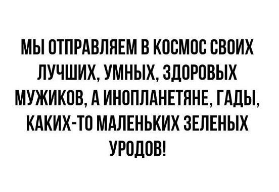 МЫ ОТПРАВЛЯЕМ В КОСМОС СВОИХ ЛУЧШИХ, УМНЫХ, ЗДОРОВЫХ МУЖИКОВ, А ИНОПЛАНЕТЯНЕ, ГАДЫ, КАКИХ-ТО МАЛЕНЬКИХ ЗЕЛЕНЫХ УРОДОВ!