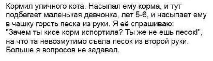 Кормил уличного кота. Насыпал ему корма, и тут подбегает маленькая девчонка, лет 5-6, и насыпает ему в чашку горсть песка из руки. Я её спрашиваю: 