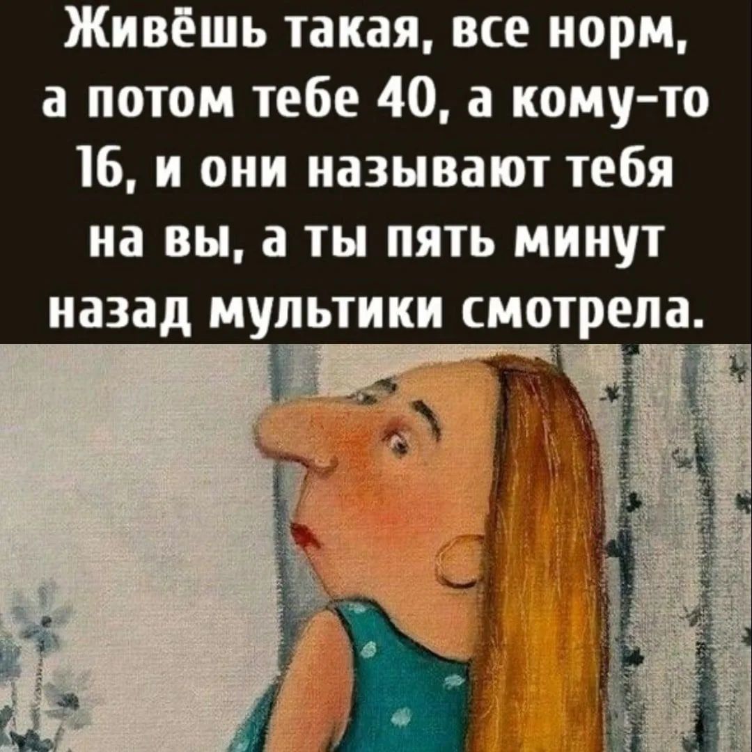 Живёшь такая, все норм, а потом тебе 40, а кому-то 16, и они называют тебя на вы, а ты пять минут назад мультики смотрела.
