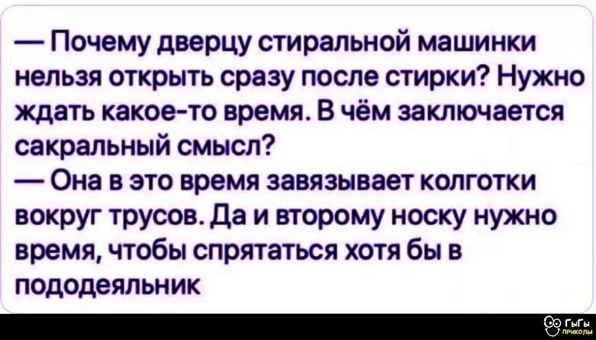 — Почему дверцу стиральной машинки нельзя открыть сразу после стирки? Нужно ждать какое-то время. В чём заключается сакральный смысл? — Она в это время завязывает колготки вокруг трусов. Да и второму носку нужно время, чтобы спрятаться хотя бы в пододеяльник