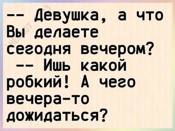 -- Девушка, а что Вы делаете сегодня вечером? -- Ишь какой робкий! А чего вечера-то дожидаться?