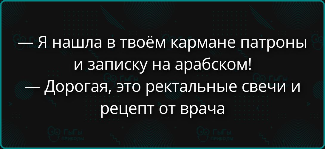 — Я нашла в твоём кармане патроны и записку на арабском!
— Дорогая, это ректальные свечи и рецепт от врача