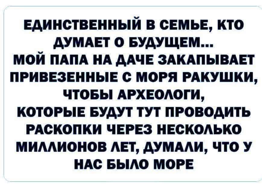 ЕДИНСТВЕННЫЙ В СЕМЬЕ, КТО ДУМАЕТ О БУДУЩЕМ... МОЙ ПАПА НА ДАЧЕ ЗАКАПЫВАЕТ ПРИВЕЗЕННЫЕ С МОРЯ РАКУШКИ, ЧТОБЫ АРХЕОЛОГИ, КОТОРЫЕ БУДУТ ТУТ ПРОВОДИТЬ РАСКОПКИ ЧЕРЕЗ НЕСКОЛЬКО МИЛЛИОНОВ ЛЕТ, ДУМАЛИ, ЧТО У НАС БЫЛО МОРЕ