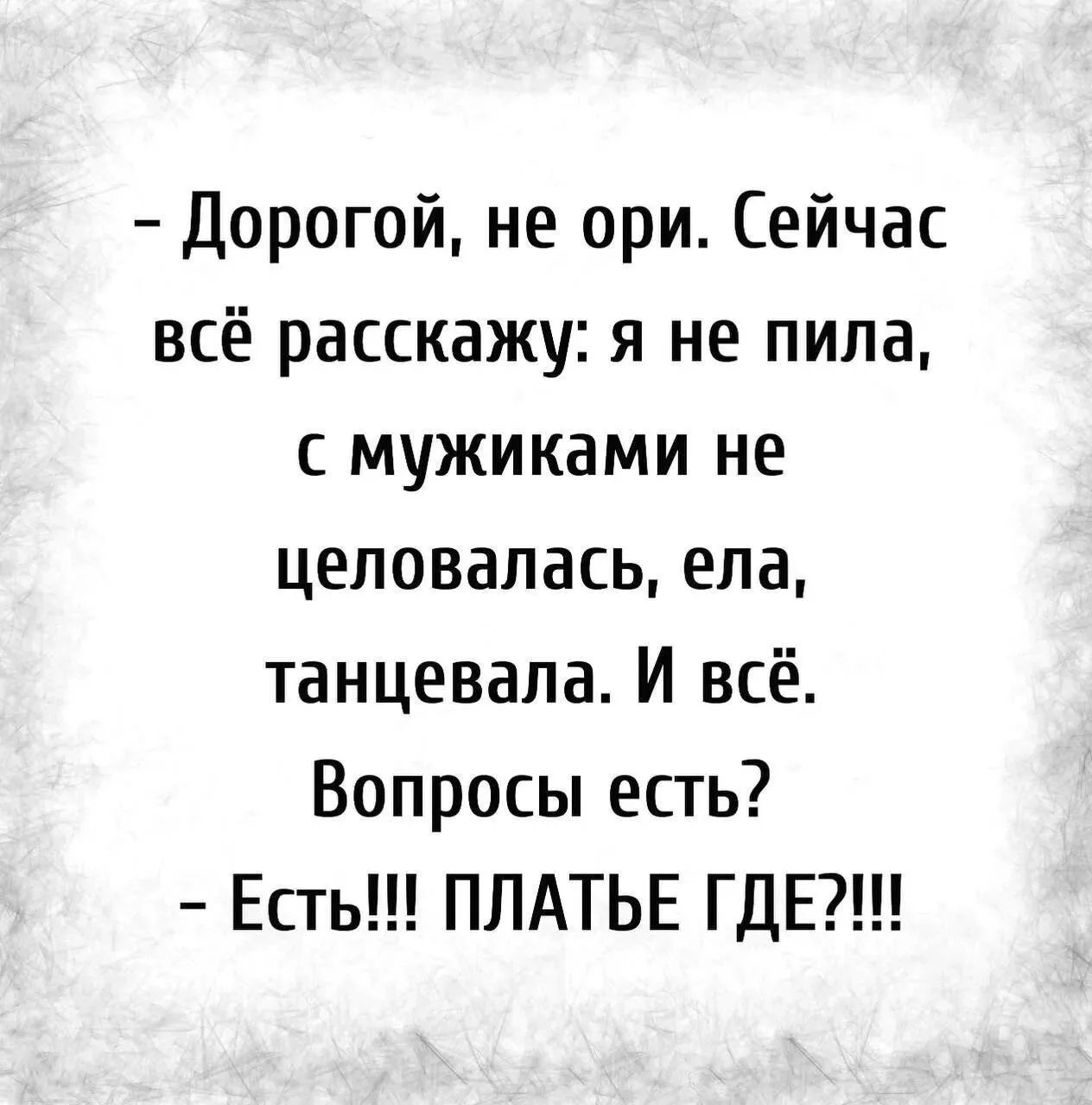 – Дорогой, не ори. Сейчас всё расскажу: я не пила, с мужиками не целовалась, ела, танцевала. И всё. Вопросы есть? – Есть!!! ПЛАТЬЕ ГДЕ?!!!
