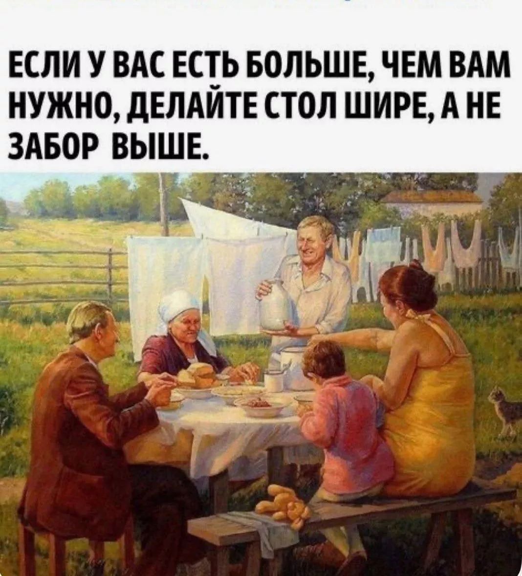 ЕСЛИ У ВАС ЕСТЬ БОЛЬШЕ, ЧЕМ ВАМ НУЖНО, ДЕЛАЙТЕ СТОЛ ШИРЕ, А НЕ ЗАБОР ВЫШЕ.