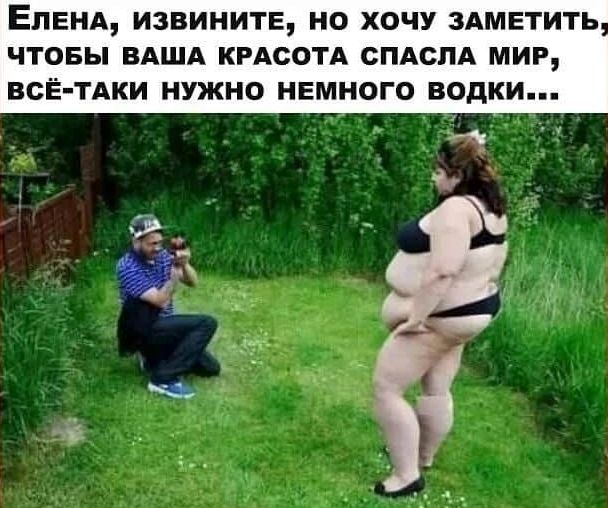 Елена, извините, но хочу заметить, чтобы ваша красота спасла мир, всё-таки нужно немного водки...