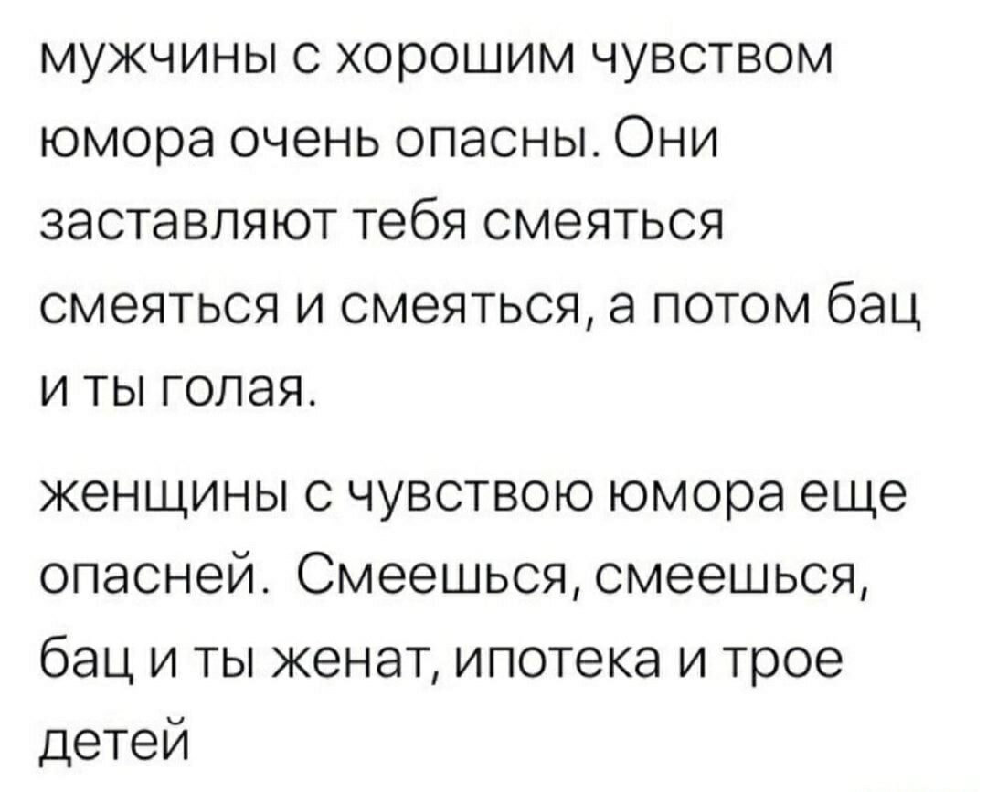 мужчины с хорошим чувством юмора очень опасны. Они заставляют тебя смеяться смеяться и смеяться, а потом бац и ты голая. женщины с чувством юмора еще опасней. Смеешься, смеешься, бац и ты женат, ипотека и трое детей