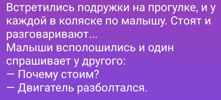 Встретились подружки на прогулке, и у каждой в коляске по малышу. Стоят и разговаривают... Малыши всполошились и один спрашивает у другого: — Почему стоим? — Двигатель разболтался.