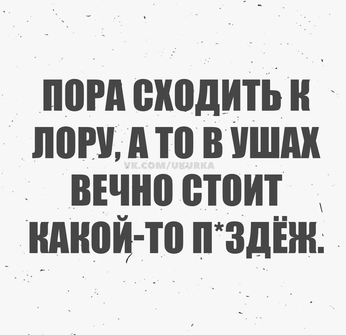 ПОРА СХОДИТЬ К ЛОРУ, А ТО В УШАХ ВЕЧНО СТОИТ КАКОЙ-ТО П*ЗДЁЖ. VK.COM/UKURKA