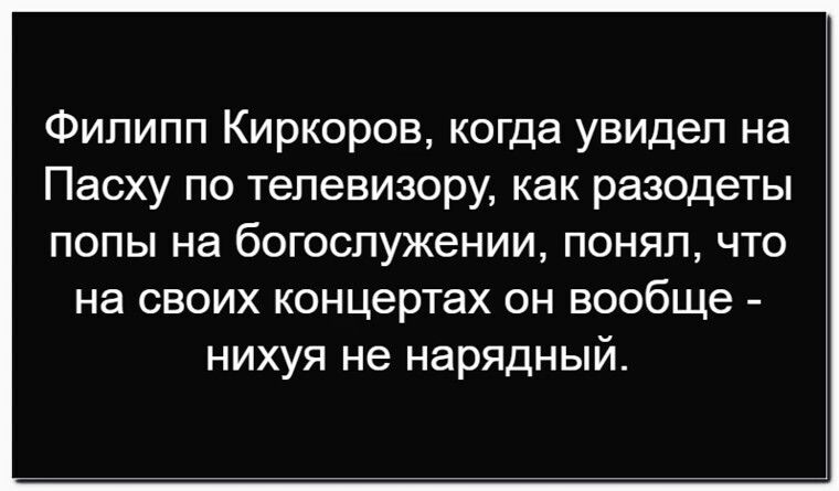 Филипп Киркоров, когда увидел на Пасху по телевизору, как разодеты попы на богослужении, понял, что на своих концертах он вообще - нихуя не нарядный.