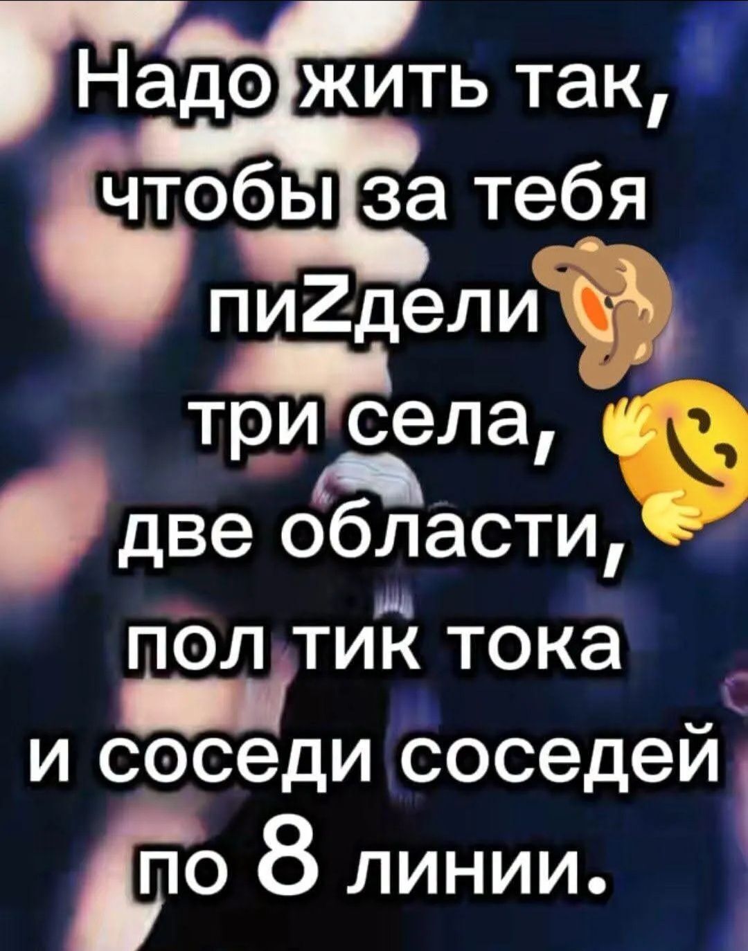 Надо жить так, чтобы за тебя пиZдели три села, две области, пол тик тока и соседи соседей по 8 линии.