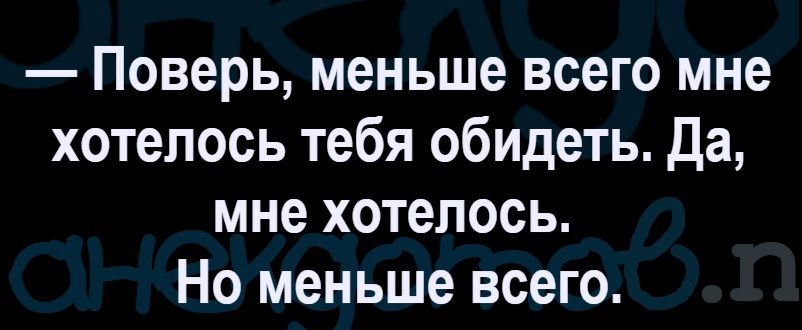 — Поверь, меньше всего мне хотелось тебя обидеть. Да, мне хотелось. Но меньше всего.