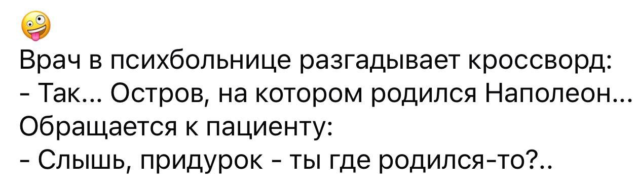 Врач в психбольнице разгадывает кроссворд: - Так... Остров, на котором родился Наполеон... Обращается к пациенту: - Слышь, придурок - ты где родился-то?..