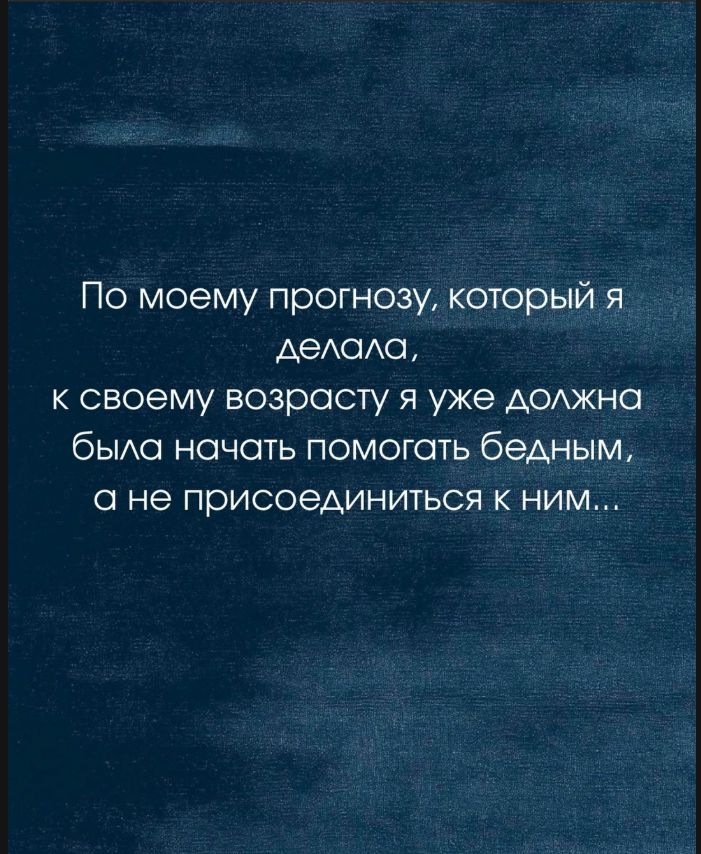 По моему прогнозу, который я делала, к своему возрасту я уже должна была начать помогать бедным, а не присоединиться к ним...